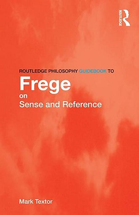Routledge Philosophy Guidebook to Frege on Sense and Reference by Mark Textor