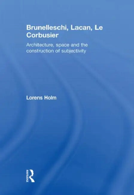 Brunelleschi, Lacan, Le Corbusier: Architecture, Space and the Construction of Subjectivity by Lorens Holm