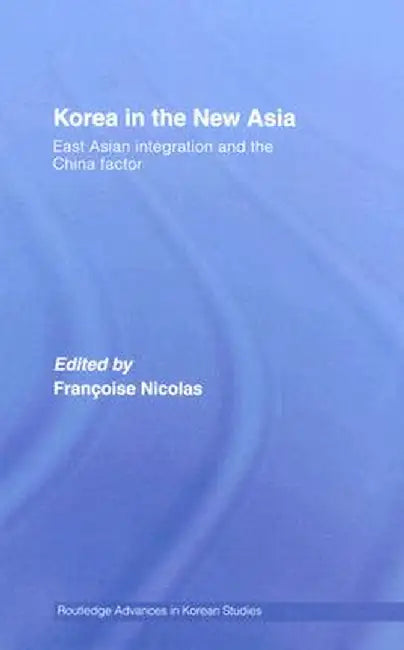 Korea in the New Asia: East Asian Integration and the China Factor by Francoise Nicolas