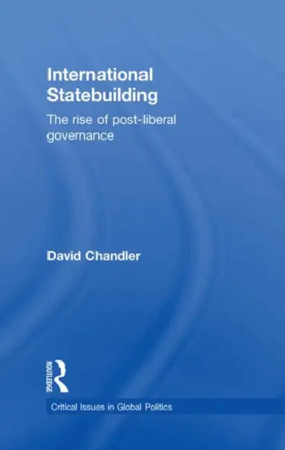 International Statebuilding: The Rise of Post-Liberal Governance by David Chandler