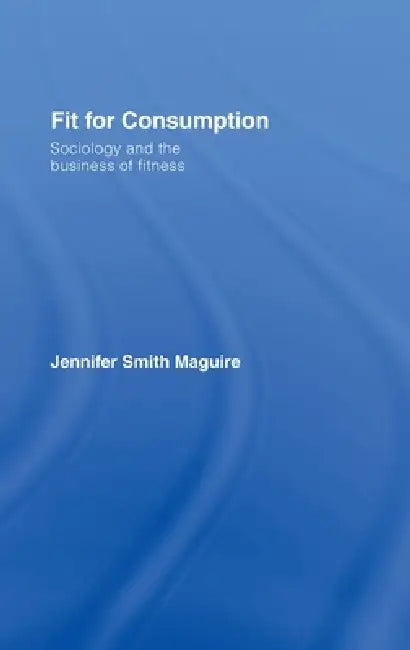 Fit for Consumption: Sociology and the Business of Fitness by Jennifer Smith Maguire