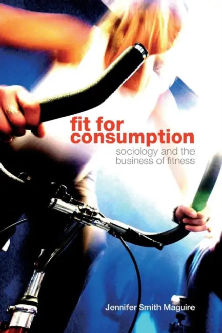 Fit for Consumption: Sociology and the Business of Fitness by Jennifer Smith Maguire