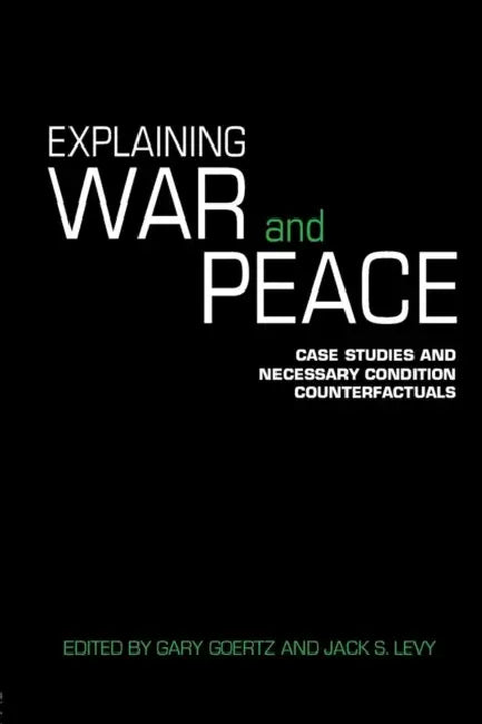 Explaining War and Peace: Case Studies and Necessary Condition Counterfactuals by Jack Levy, Gary Goertz