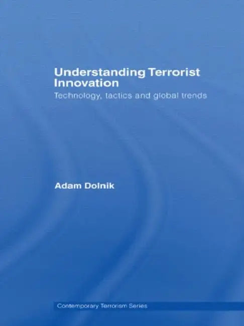 Understanding Terrorist Innovation: Technology, Tactics and Global Trends by Adam Dolnik