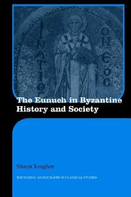 The Eunuch in Byzantine History and Society by Shaun Tougher