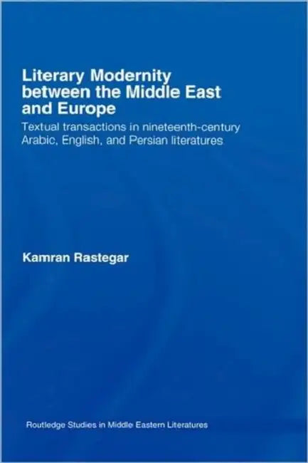 Literary Modernity Between the Middle East and Europe: Textual Transactions in 19th Century Arabic, English and Persian Literatures by Kamran Rastegar