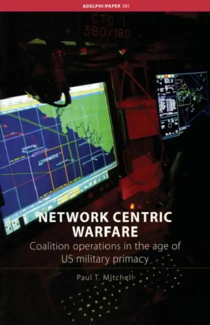 Network Centric Warfare: Coalition Operations in the Age of US Military Primacy by Mitchell Paul T.