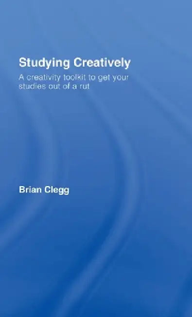 Studying Creatively: A Creativity Toolkit to Get Your Studies Out of a Rut by Brian Clegg