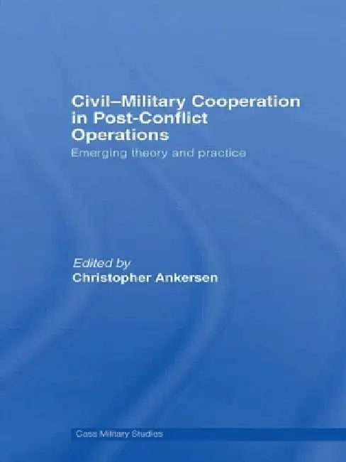 Civil-Military Cooperation in Post-Conflict Operations: Emerging Theory and Practice by Christopher Ankersen