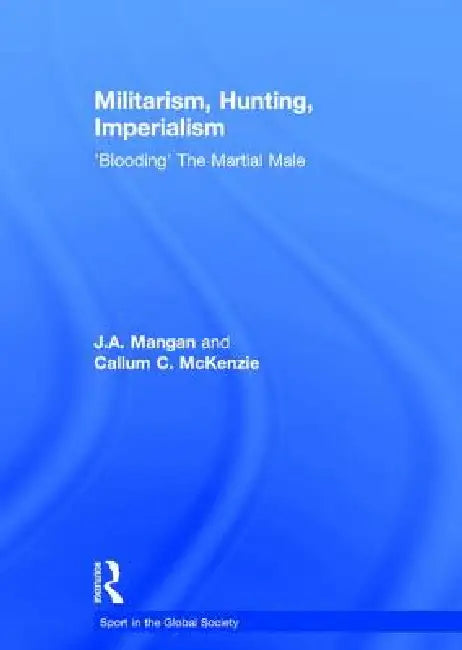 Militarism, Hunting, Imperialism: 'Blooding' the Martial Male by J. A. Mangan
