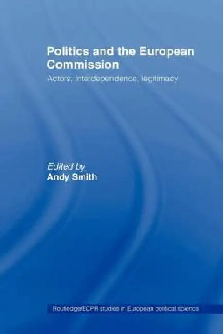 Politics and the European Commission: Actors, Interdependence, Legitimacy by Andy Smith