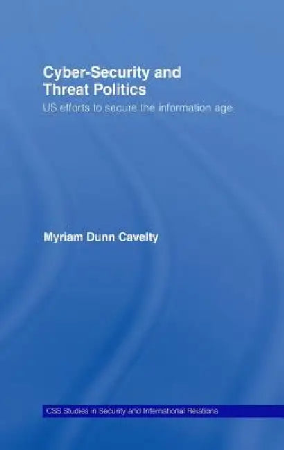Cyber-Security and Threat Politics: US Efforts to Secure the Information Age by Myriam Dunn Cavelty
