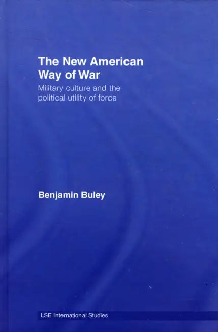 The New American Way of War: Military Culture and the Political Utility of Force by Ben Buley