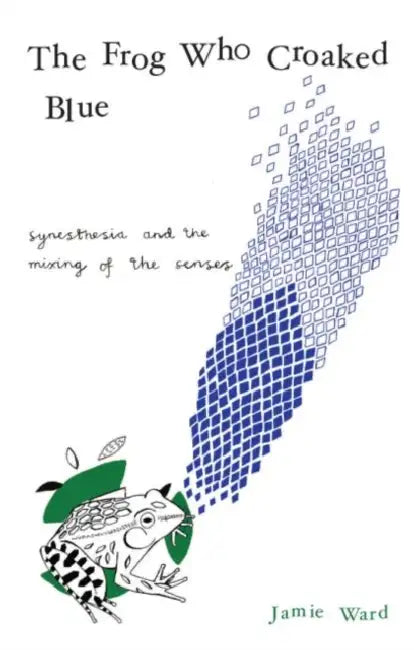 The Frog Who Croaked Blue: Synesthesia and the Mixing of the Senses by Jamie Ward