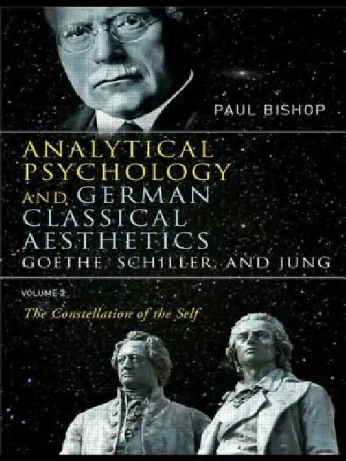 Analytical Psychology and German Classical Aesthetics: Goethe, Schiller, and Jung : The Constellation of the Self by Paul Bishop