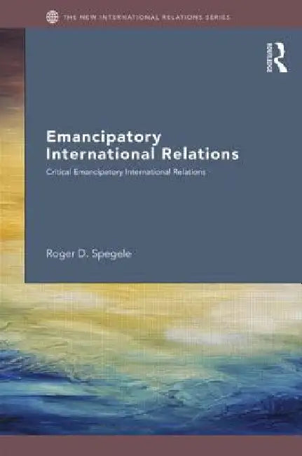 Emancipatory International Relations: Critical Thinking in International Relations by Roger D. Spegele