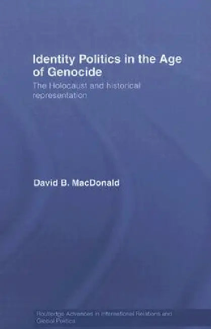 Identity Politics in the Age of Genocide: The Holocaust and Historical Representation by David B. Macdonald