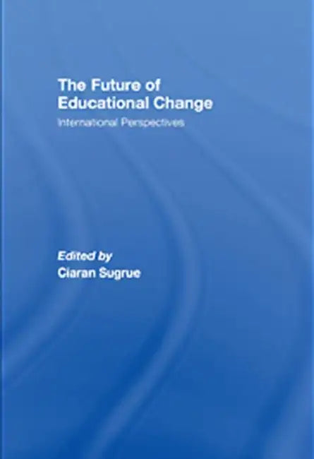 The Future of Educational Change: International Perspectives by Ciaran Sugrue