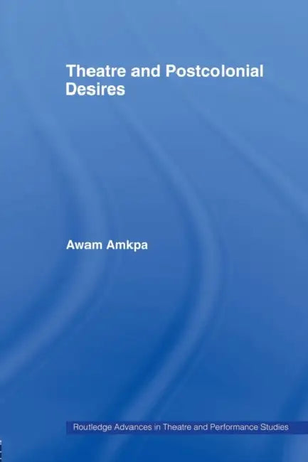 Theatre and Postcolonial Desires by Awam Amkpa