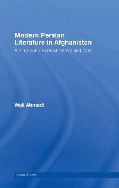 Modern Persian Literature in Afghanistan: Anomalous Visions of History and Form by Wali Ahmadi