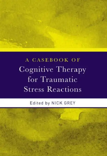 A Casebook of Cognitive Therapy for Traumatic Stress Reactions by Nick Grey