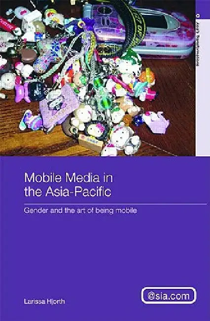 Mobile Media in the Asia-Pacific: Gender and the Art of Being Mobile by Larissa Hjorth