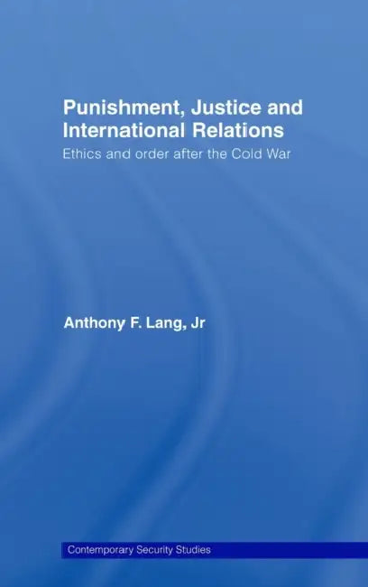 Punishment, Justice and International Relations: Ethics and Order After the Cold War by Anthony F. Lang Jr