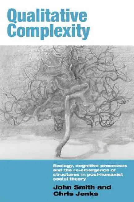 Qualitative Complexity: Ecology, Cognitive Processes and the Re-Emergence of Structures in Post-Humanist Social Theory by John Smith
