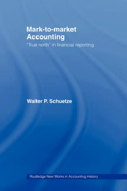 Mark to Market Accounting: 'True North' in Financial Reporting by Walter P. Schuetze, Peter W. Wolnizer