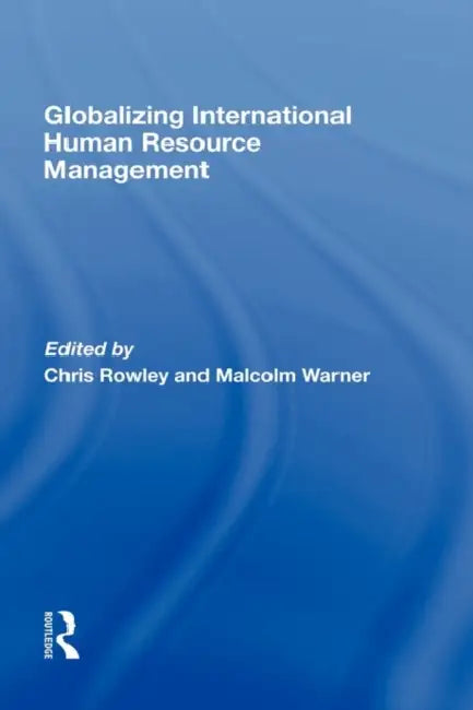 Globalizing International Human Resource Management by Chris Rowley, Malcolm Warner