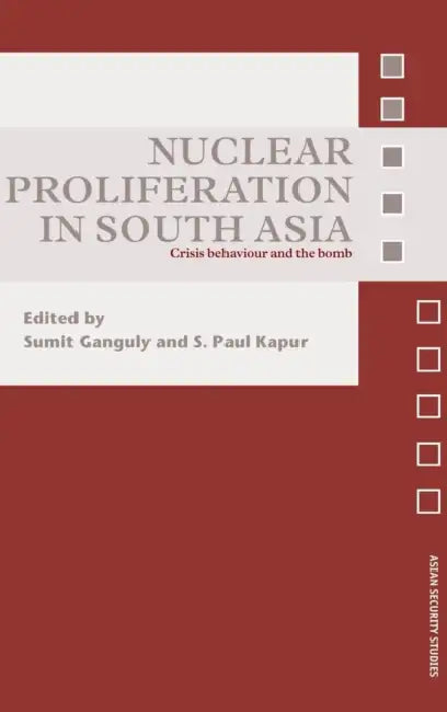 Nuclear Proliferation in South Asia: Crisis Behaviour and the Bomb by Sumit Ganguly, S. Paul Kapur