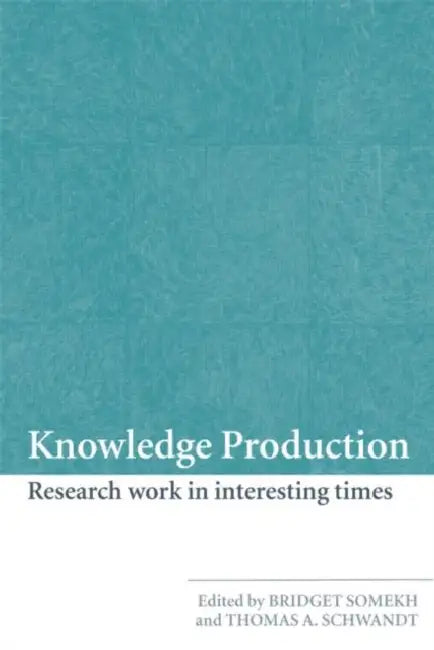 Knowledge Production: Research Work in Interesting Times by Bridget Somekh, Thomas A. Schwandt