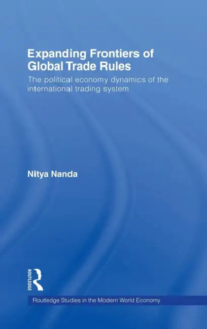 Expanding Frontiers of Global Trade Rules: The Political Economy Dynamics of the International Trading System by Nitya Nanda