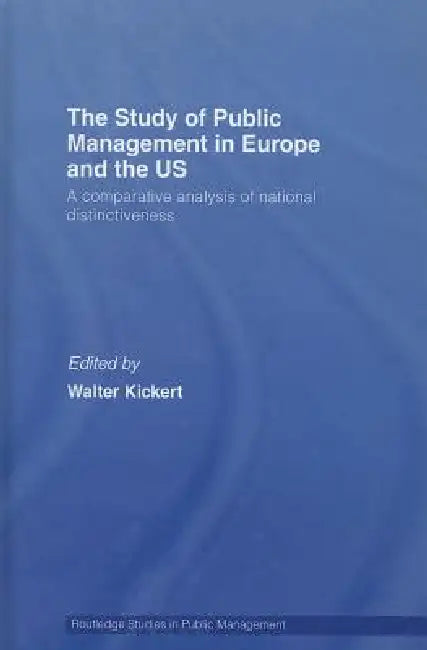 The Study of Public Management in Europe and the Us: A Competitive Analysis of National Distinctiveness by Walter Kickert