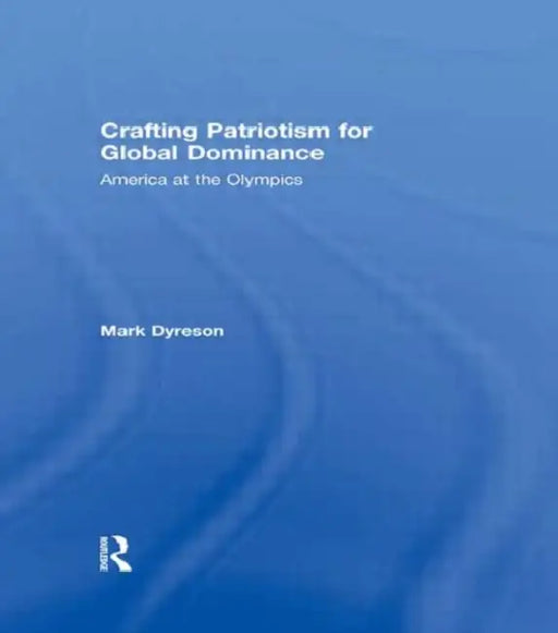 Crafting Patriotism for Global Dominance: America at the Olympics by Mark Dyreson