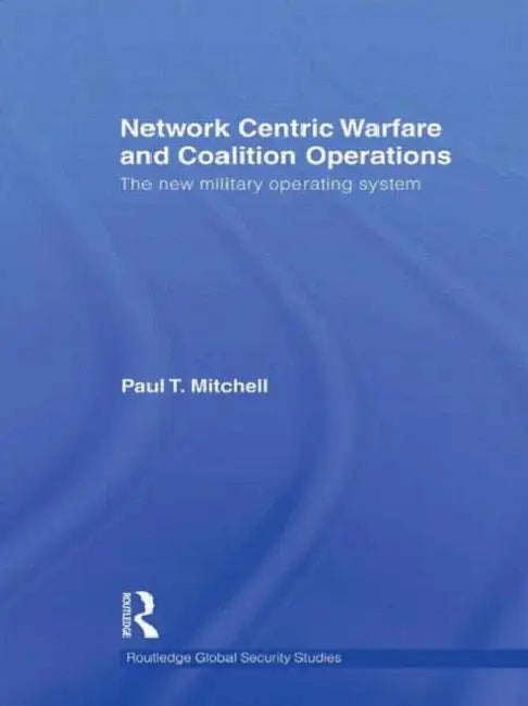 Network Centric Warfare and Coalition Operations: The New Military Operating System by Paul T. Mitchell