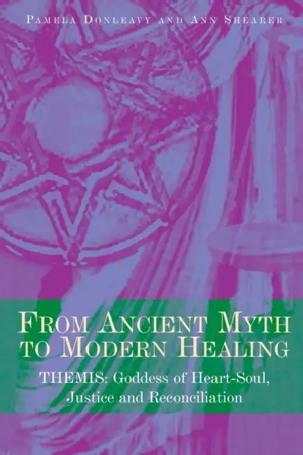 From Ancient Myth to Modern Healing: Themis: Goddess of Heart-Soul, Justice and Reconciliation by Pamela Donleavy, Ann Shearer