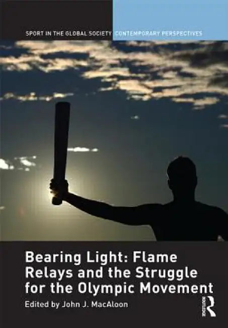 Bearing Light: Flame Relays and the Struggle for the Olympic Movement by John J. Macaloon