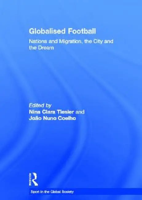 Globalised Football: Nations and Migration, the City and the Dream by Nina Clara Tiesler