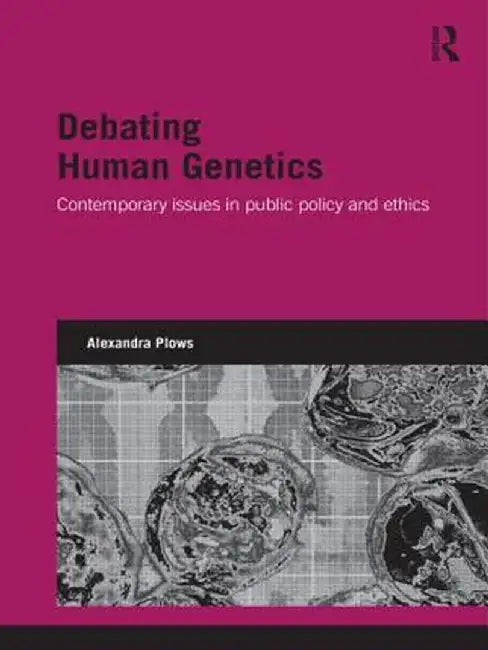 Debating Human Genetics: Contemporary Issues in Public Policy and Ethics by Alexandra Plows