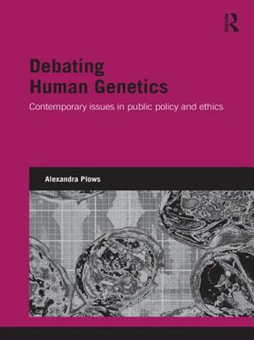 Debating Human Genetics: Contemporary Issues in Public Policy and Ethics by Alexandra Plows