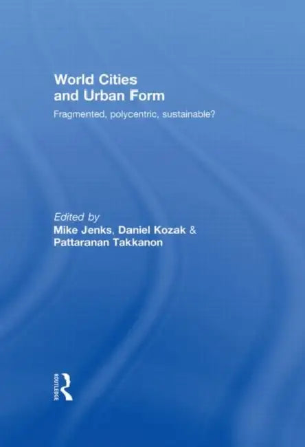 World Cities and Urban Form: Fragmented, Polycentric, Sustainable? by Mike Jenks, Daniel Kozak, Pattaranan Takkanon
