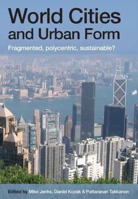 World Cities and Urban Form: Fragmented, Polycentric, Sustainable? by Mike Jenks, Daniel Kozak, Pattaranan Takkanon