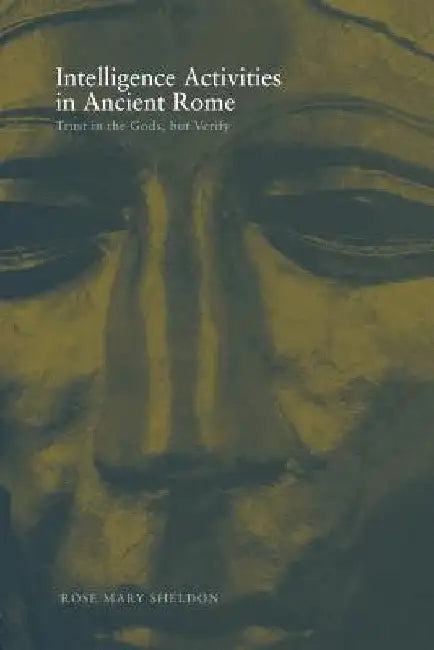 Intelligence Activities in Ancient Rome: Trust in the Gods But Verify by Sheldon, Rose Mary