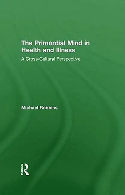 The Primordial Mind in Health and Illness: A Cross-Cultural Perspective by Michael Robbins