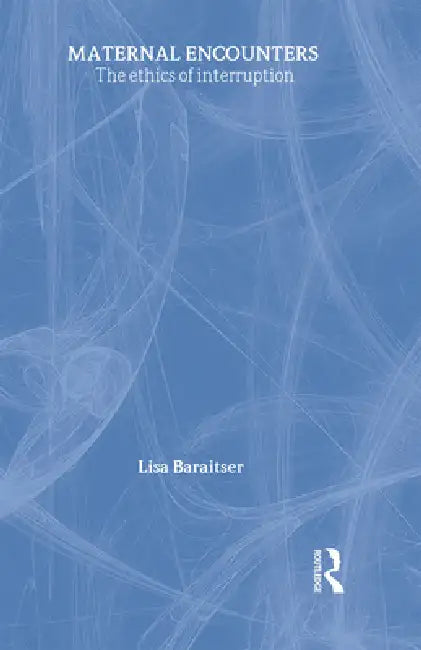 Maternal Encounters: The Ethics of Interruption by Lisa Baraitser