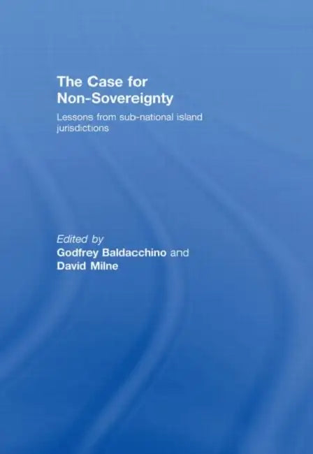 The Case for Non-Sovereignty: Lessons from Sub-National Island Jurisdictions by Godfrey Baldacchino, David Milne