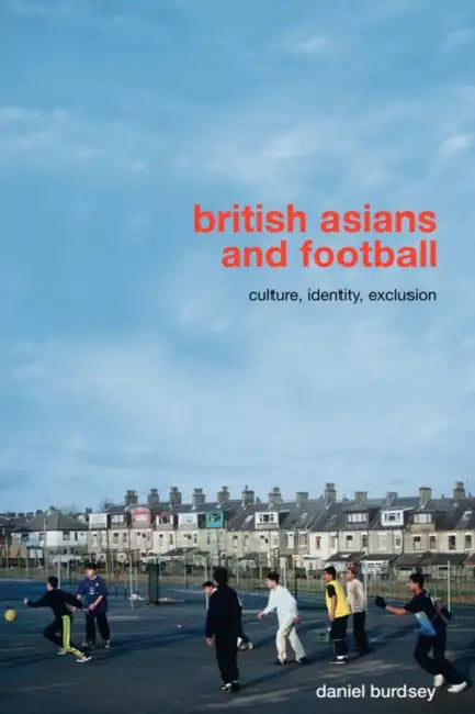 British Asians and Football: Culture, Identity, Exclusion by Daniel Burdsey