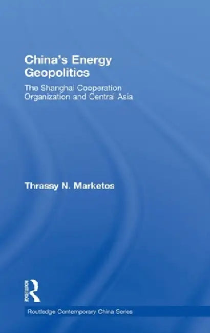 China's Energy Geopolitics: The Shanghai Cooperation Organization and Central Asia by Thrassy N. Marketos