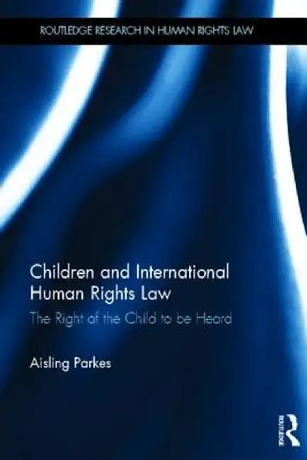 Children and International Human Rights Law: The Right of the Child to Be Heard by Aisling Parkes